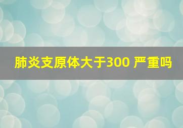 肺炎支原体大于300 严重吗